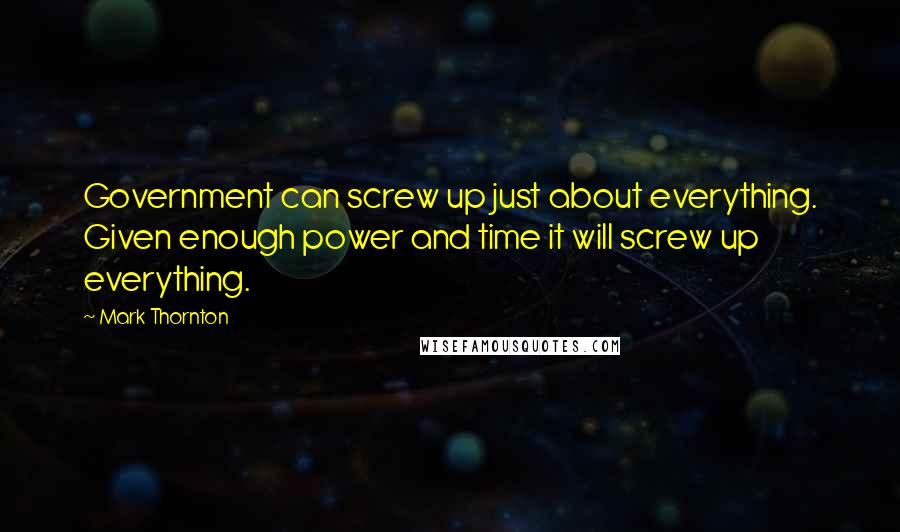 Mark Thornton quotes: Government can screw up just about everything. Given enough power and time it will screw up everything. Mark Thornton quotes: Government can screw up just about everything. Given enough power and time it will screw up everything.