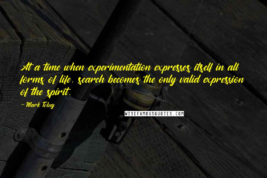 Mark Tobey quotes: At a time when experimentation expresses itself in all forms of life, search becomes the only valid expression of the spirit.