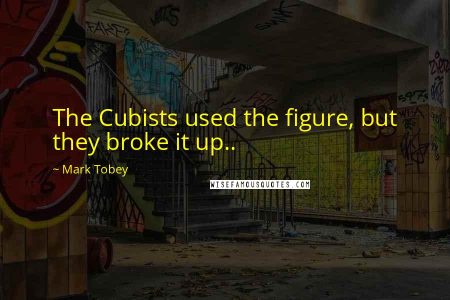Mark Tobey quotes: The Cubists used the figure, but they broke it up..