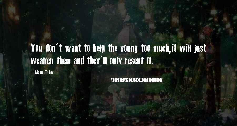 Mark Tobey quotes: You don't want to help the young too much,it will just weaken them and they'll only resent it.