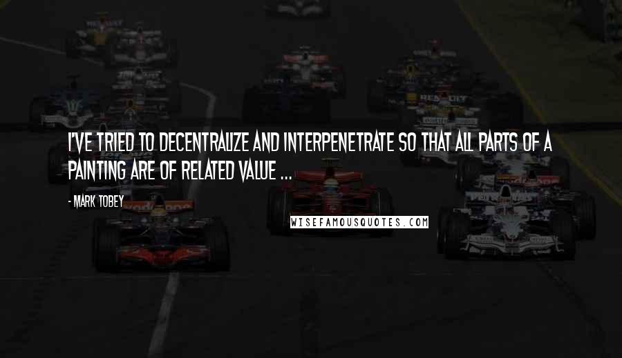 Mark Tobey quotes: I've tried to decentralize and interpenetrate so that all parts of a painting are of related value ...