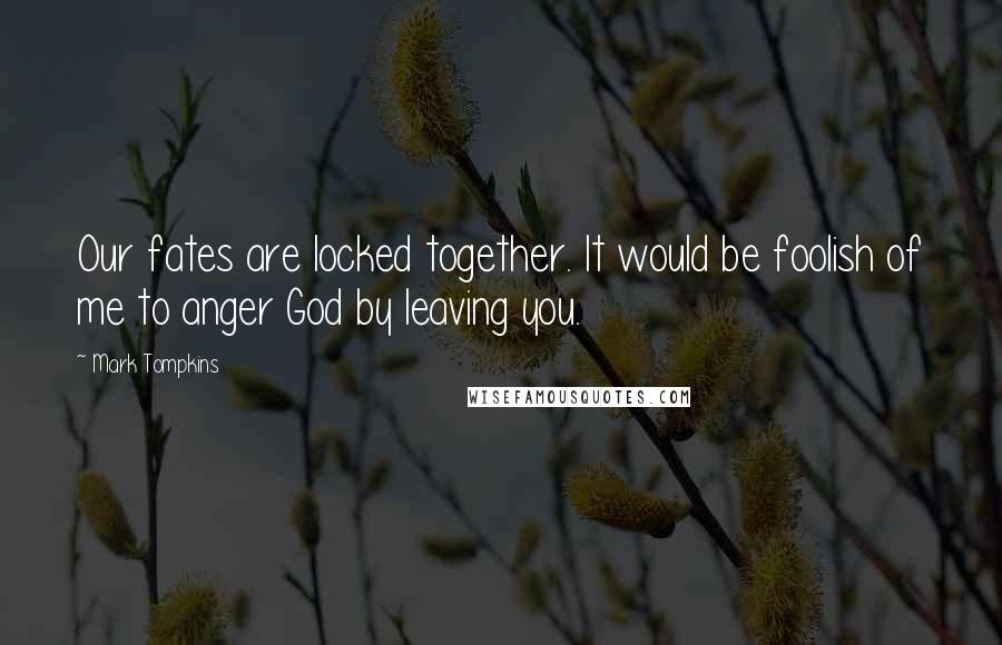 Mark Tompkins quotes: Our fates are locked together. It would be foolish of me to anger God by leaving you.