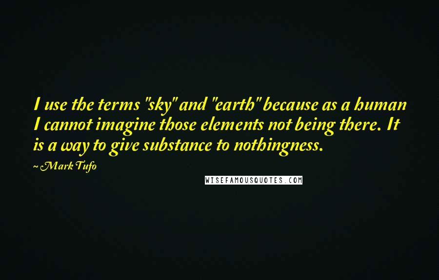 Mark Tufo quotes: I use the terms "sky" and "earth" because as a human I cannot imagine those elements not being there. It is a way to give substance to nothingness. Mark Tufo quotes: I use the terms "sky" and "earth" because as a human I cannot imagine those elements not being there. It is a way to give substance to nothingness.