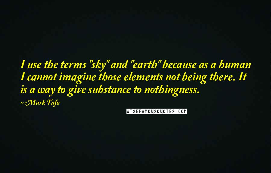 Mark Tufo quotes: I use the terms "sky" and "earth" because as a human I cannot imagine those elements not being there. It is a way to give substance to nothingness.