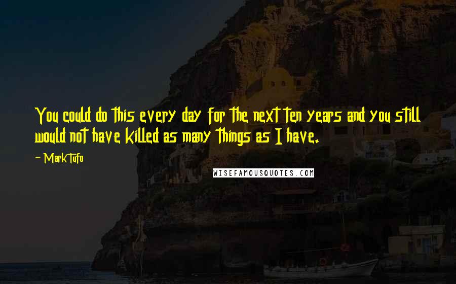 Mark Tufo quotes: You could do this every day for the next ten years and you still would not have killed as many things as I have. Mark Tufo quotes: You could do this every day for the next ten years and you still would not have killed as many things as I have.