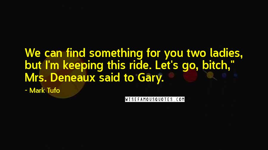 Mark Tufo quotes: We can find something for you two ladies, but I'm keeping this ride. Let's go, bitch," Mrs. Deneaux said to Gary. Mark Tufo quotes: We can find something for you two ladies, but I'm keeping this ride. Let's go, bitch," Mrs. Deneaux said to Gary.
