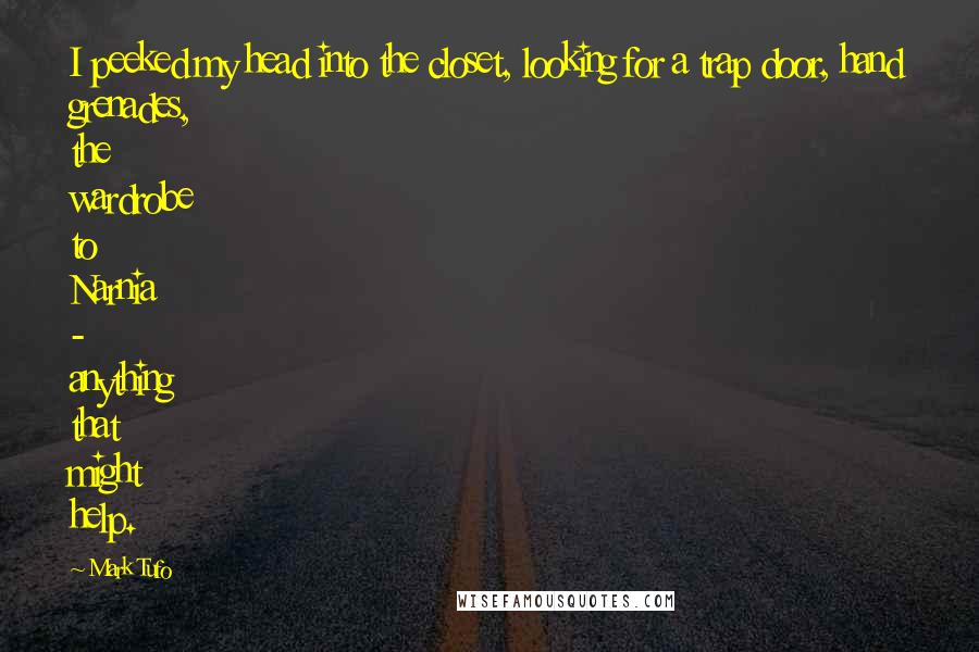 Mark Tufo quotes: I peeked my head into the closet, looking for a trap door, hand grenades, the wardrobe to Narnia - anything that might help.