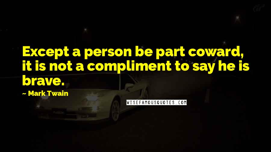 Mark Twain quotes: Except a person be part coward, it is not a compliment to say he is brave.