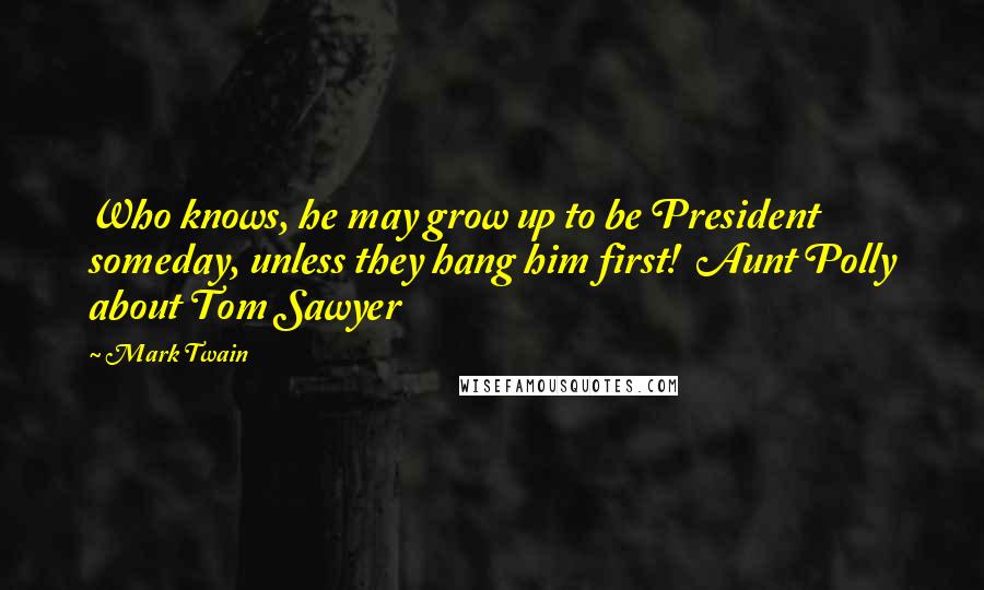 Mark Twain quotes: Who knows, he may grow up to be President someday, unless they hang him first! Aunt Polly about Tom Sawyer