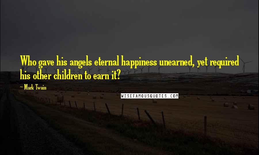 Mark Twain quotes: Who gave his angels eternal happiness unearned, yet required his other children to earn it?