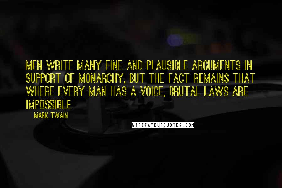 Mark Twain quotes: Men write many fine and plausible arguments in support of monarchy, but the fact remains that where every man has a voice, brutal laws are impossible