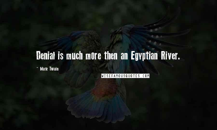 Mark Twain quotes: Denial is much more then an Egyptian River.