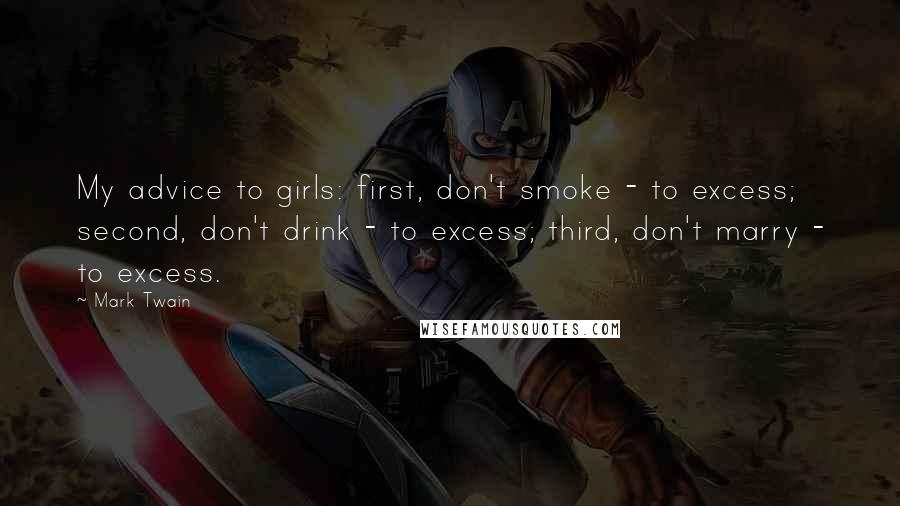 Mark Twain quotes: My advice to girls: first, don't smoke - to excess; second, don't drink - to excess; third, don't marry - to excess.