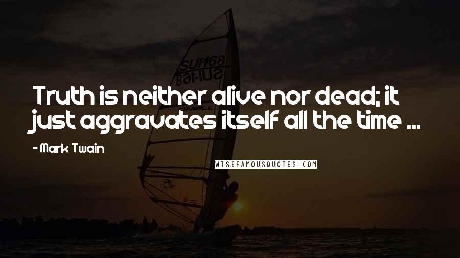 Mark Twain quotes: Truth is neither alive nor dead; it just aggravates itself all the time ...