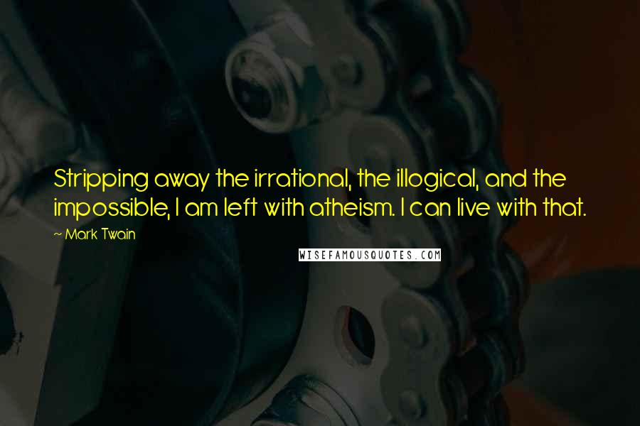 Mark Twain quotes: Stripping away the irrational, the illogical, and the impossible, I am left with atheism. I can live with that.