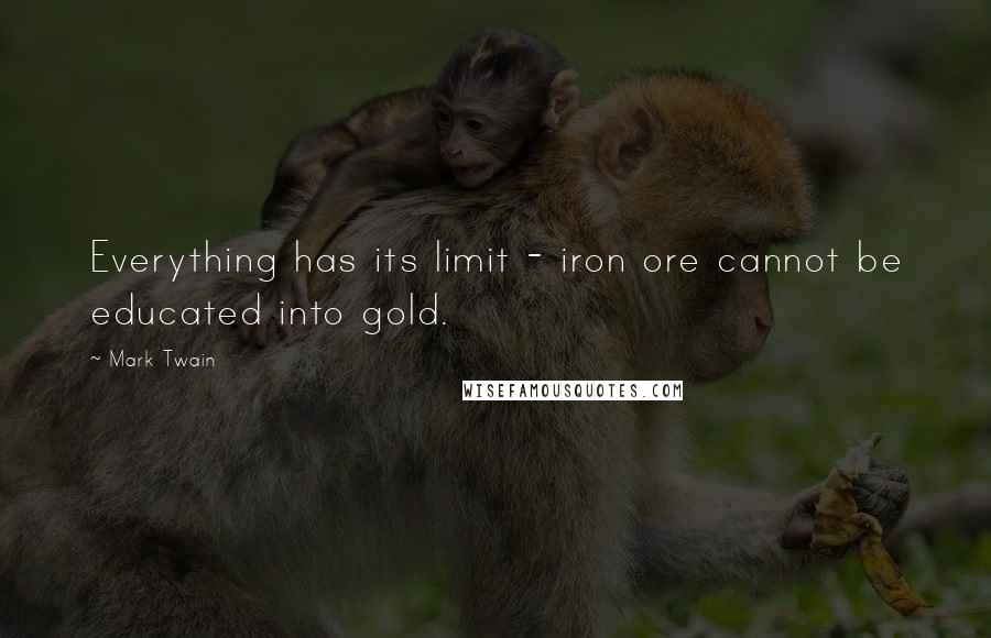 Mark Twain quotes: Everything has its limit - iron ore cannot be educated into gold.