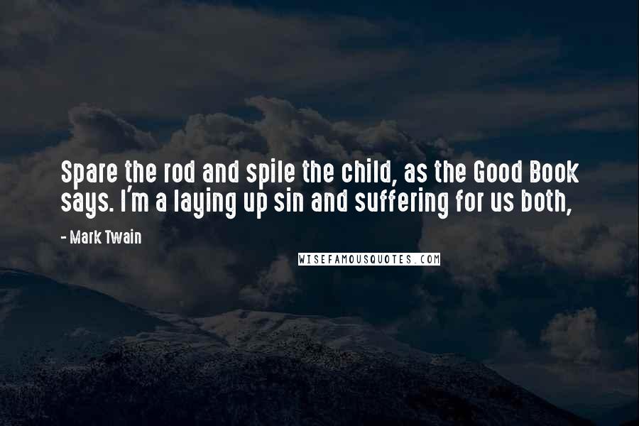 Mark Twain quotes: Spare the rod and spile the child, as the Good Book says. I'm a laying up sin and suffering for us both,