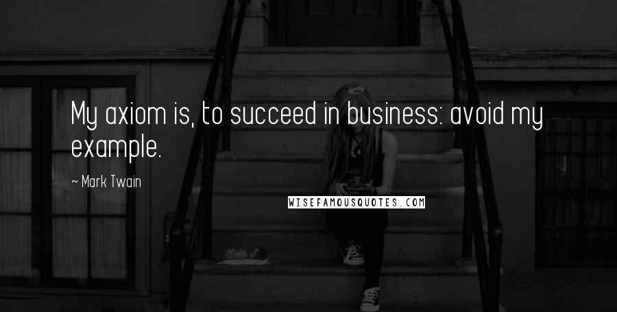 Mark Twain quotes: My axiom is, to succeed in business: avoid my example.