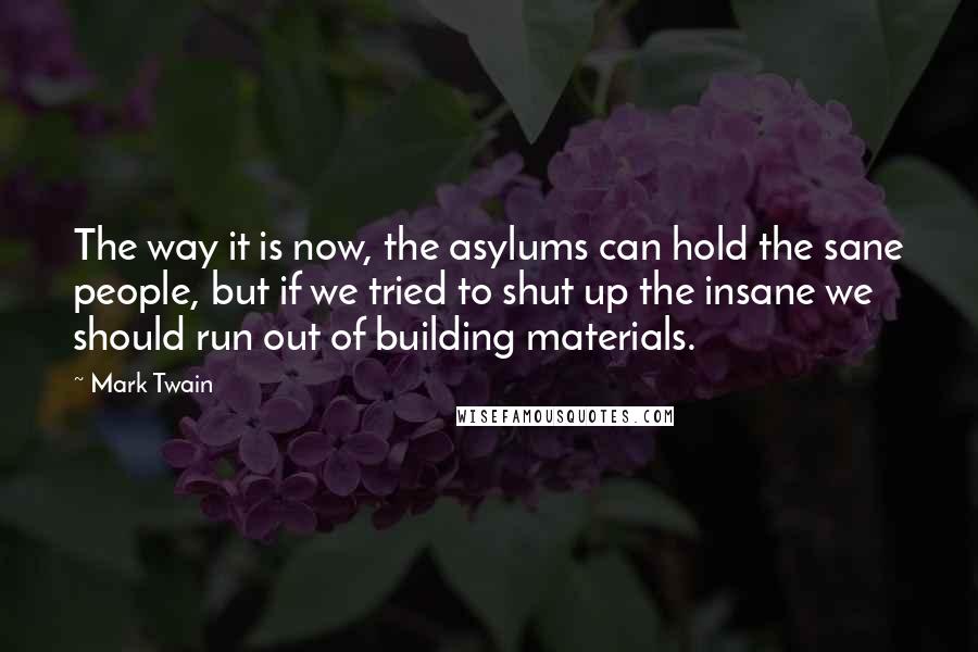 Mark Twain quotes: The way it is now, the asylums can hold the sane people, but if we tried to shut up the insane we should run out of building materials.