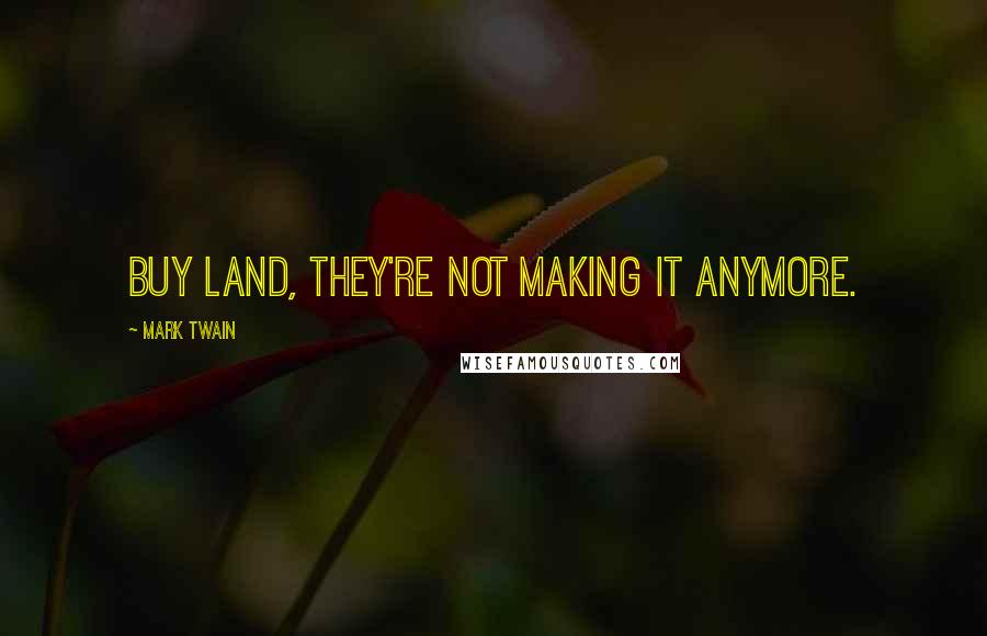 Mark Twain quotes: Buy land, they're not making it anymore.