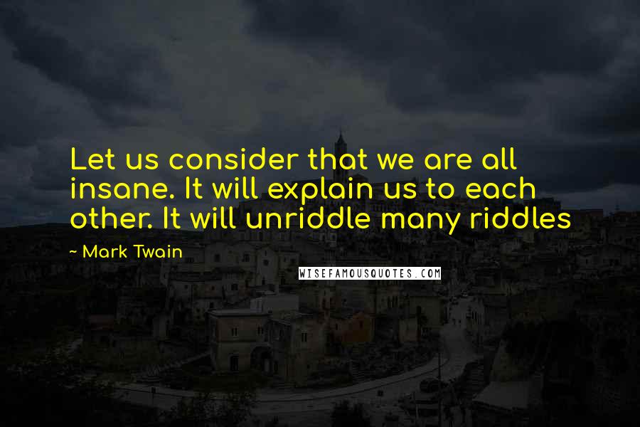 Mark Twain quotes: Let us consider that we are all insane. It will explain us to each other. It will unriddle many riddles