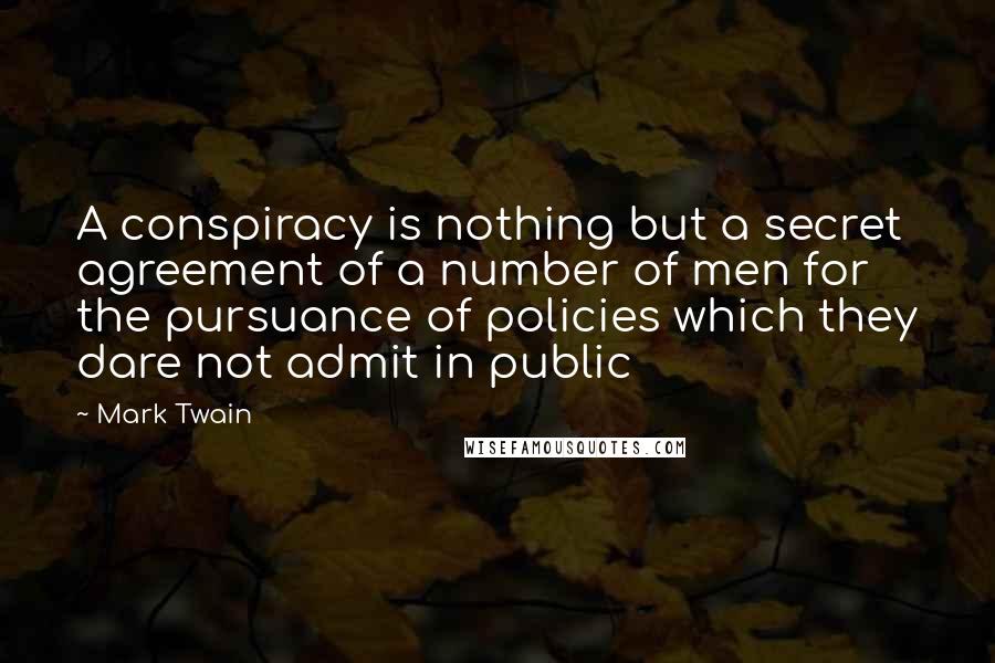 Mark Twain quotes: A conspiracy is nothing but a secret agreement of a number of men for the pursuance of policies which they dare not admit in public