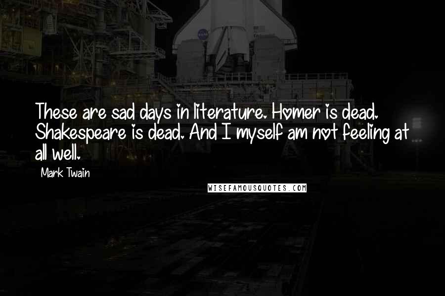 Mark Twain quotes: These are sad days in literature. Homer is dead. Shakespeare is dead. And I myself am not feeling at all well.