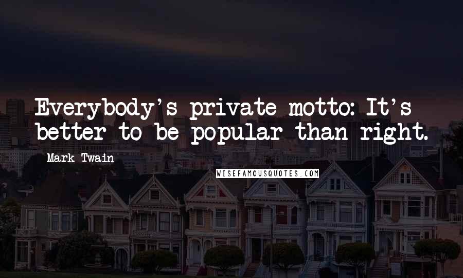 Mark Twain quotes: Everybody's private motto: It's better to be popular than right.