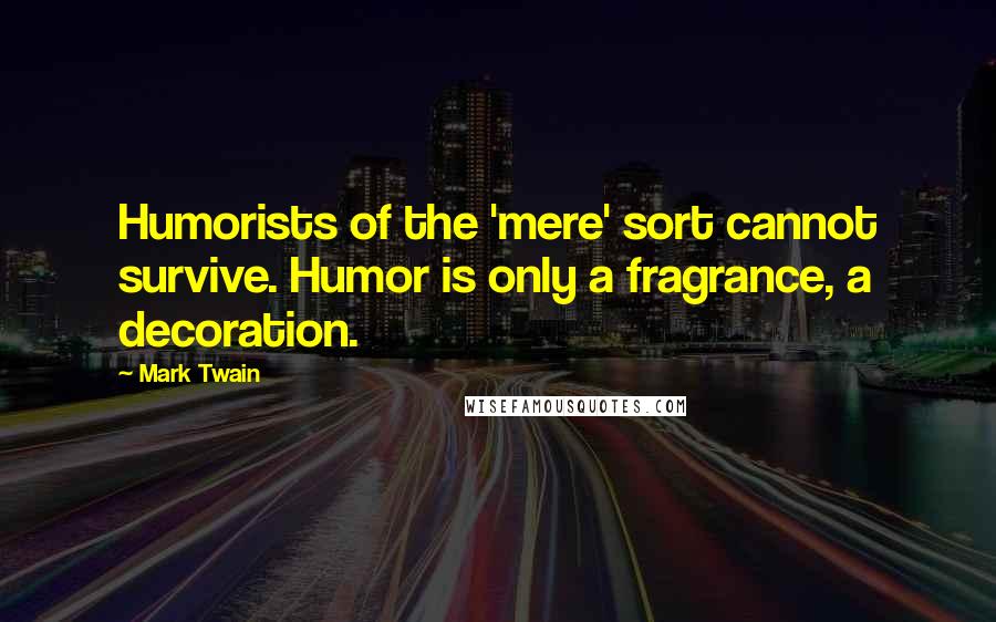 Mark Twain quotes: Humorists of the 'mere' sort cannot survive. Humor is only a fragrance, a decoration.