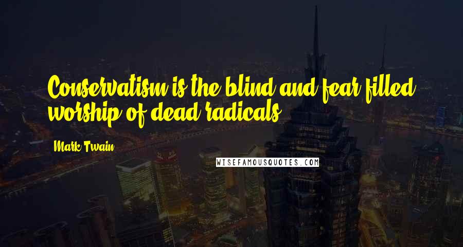 Mark Twain quotes: Conservatism is the blind and fear-filled worship of dead radicals.