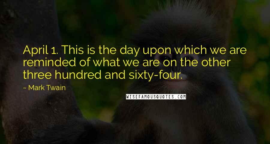Mark Twain quotes: April 1. This is the day upon which we are reminded of what we are on the other three hundred and sixty-four.