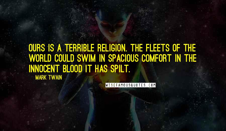 Mark Twain quotes: Ours is a terrible religion. The fleets of the world could swim in spacious comfort in the innocent blood it has spilt.