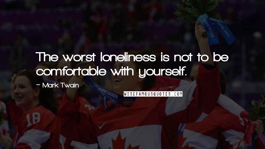 Mark Twain quotes: The worst loneliness is not to be comfortable with yourself.