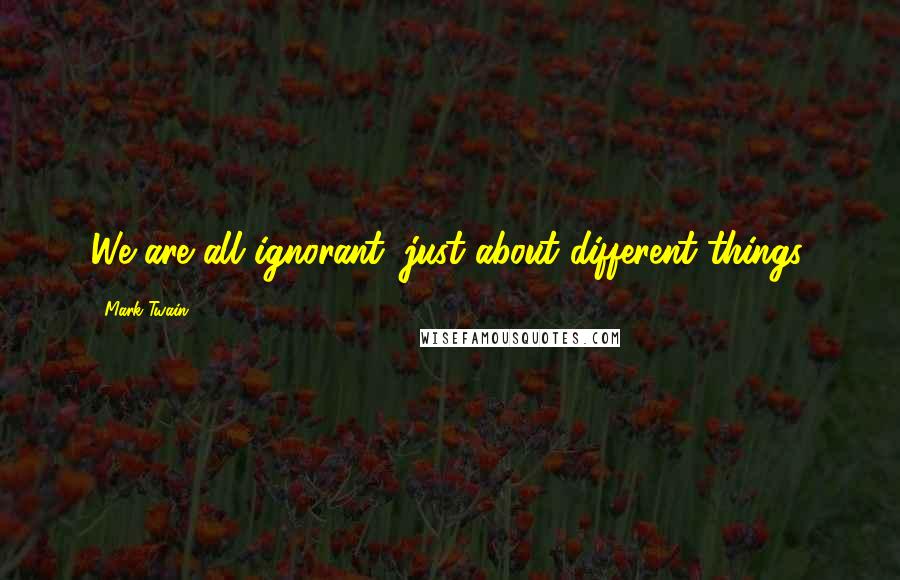 Mark Twain quotes: We are all ignorant; just about different things.