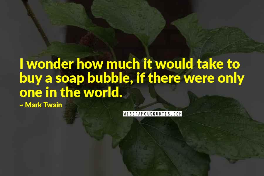 Mark Twain quotes: I wonder how much it would take to buy a soap bubble, if there were only one in the world.