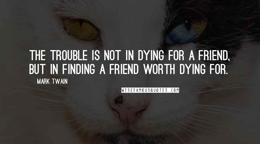 Mark Twain quotes: The trouble is not in dying for a friend, but in finding a friend worth dying for.