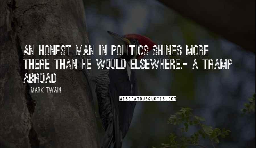 Mark Twain quotes: An honest man in politics shines more there than he would elsewhere.- A Tramp Abroad