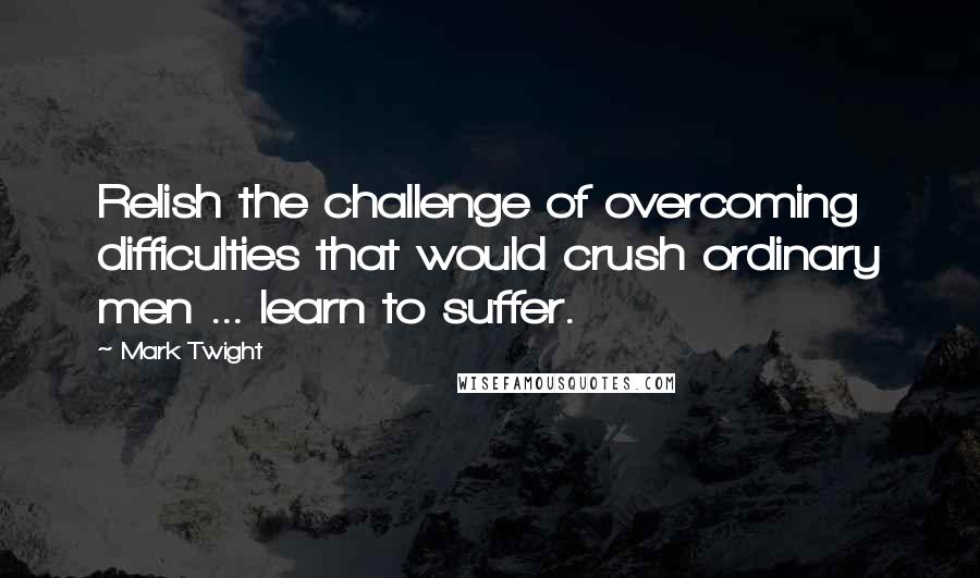 Mark Twight quotes: Relish the challenge of overcoming difficulties that would crush ordinary men ... learn to suffer.