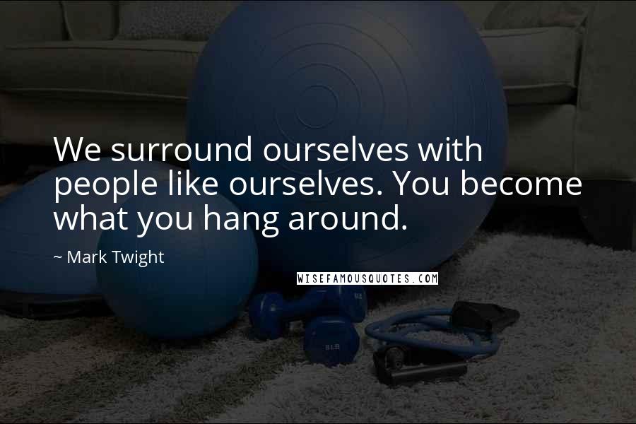 Mark Twight quotes: We surround ourselves with people like ourselves. You become what you hang around.