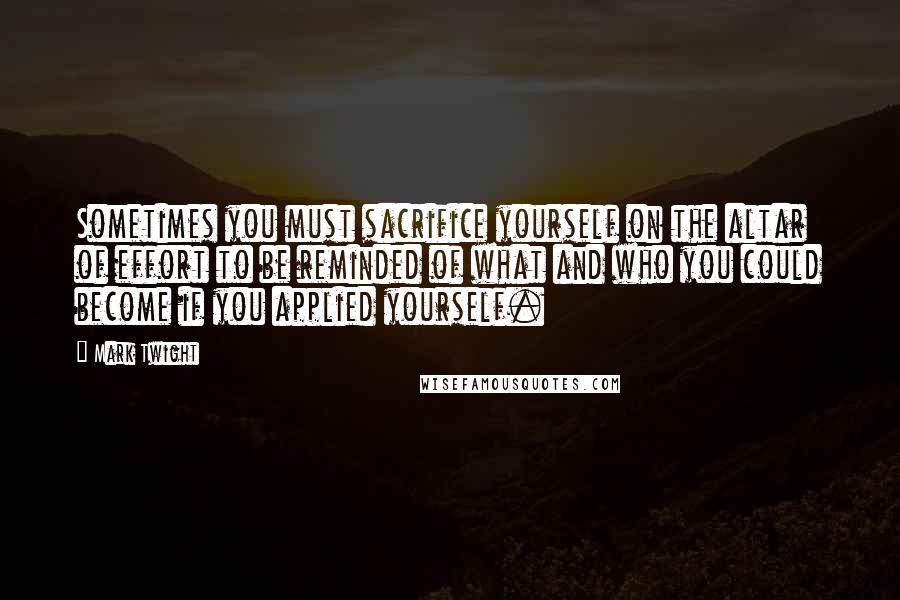 Mark Twight quotes: Sometimes you must sacrifice yourself on the altar of effort to be reminded of what and who you could become if you applied yourself.