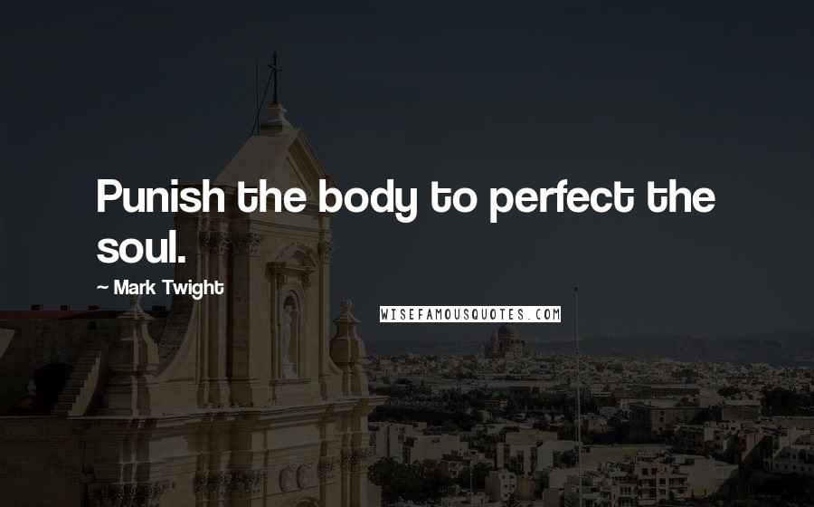 Mark Twight quotes: Punish the body to perfect the soul.