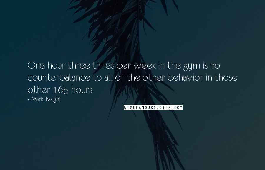 Mark Twight quotes: One hour three times per week in the gym is no counterbalance to all of the other behavior in those other 165 hours