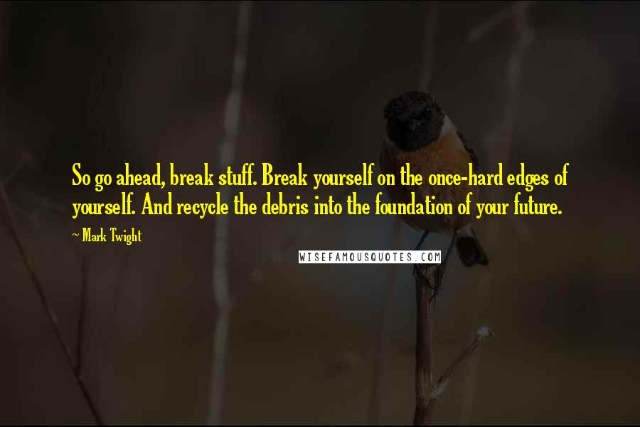 Mark Twight quotes: So go ahead, break stuff. Break yourself on the once-hard edges of yourself. And recycle the debris into the foundation of your future.