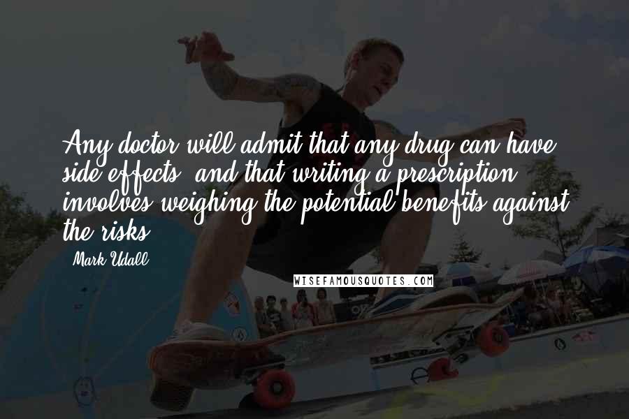 Mark Udall quotes: Any doctor will admit that any drug can have side effects, and that writing a prescription involves weighing the potential benefits against the risks.