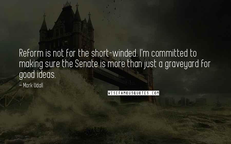 Mark Udall quotes: Reform is not for the short-winded. I'm committed to making sure the Senate is more than just a graveyard for good ideas. Mark Udall quotes: Reform is not for the short-winded. I'm committed to making sure the Senate is more than just a graveyard for good ideas.