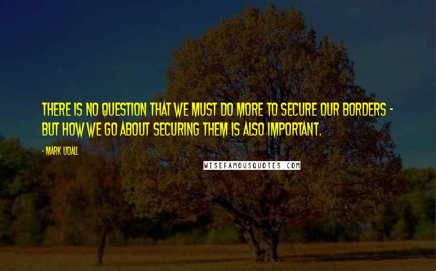 Mark Udall quotes: There is no question that we must do more to secure our borders - but how we go about securing them is also important.