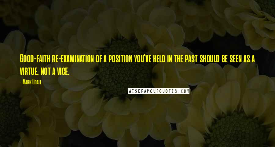 Mark Udall quotes: Good-faith re-examination of a position you've held in the past should be seen as a virtue, not a vice. Mark Udall quotes: Good-faith re-examination of a position you've held in the past should be seen as a virtue, not a vice.