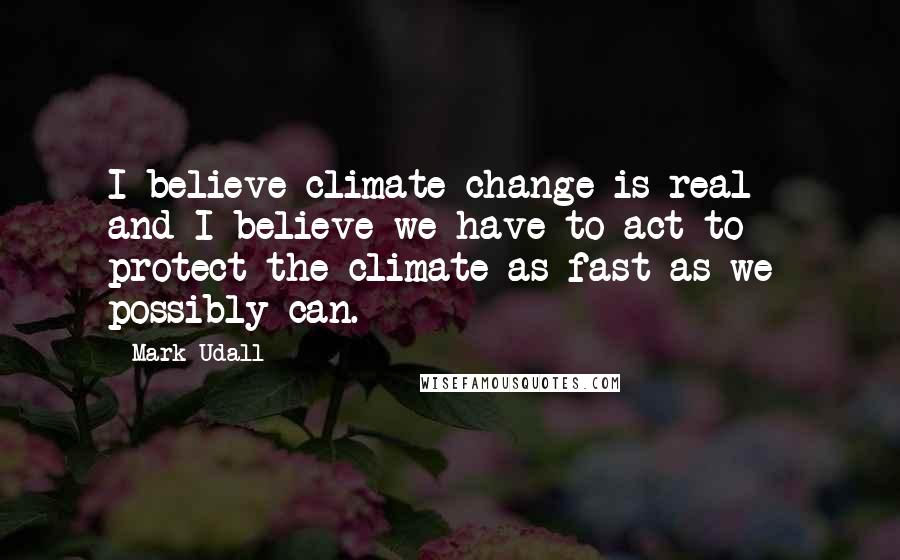 Mark Udall quotes: I believe climate change is real - and I believe we have to act to protect the climate as fast as we possibly can.