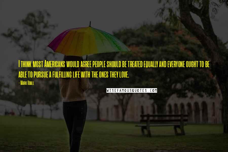 Mark Udall quotes: I think most Americans would agree people should be treated equally and everyone ought to be able to pursue a fulfilling life with the ones they love. Mark Udall quotes: I think most Americans would agree people should be treated equally and everyone ought to be able to pursue a fulfilling life with the ones they love.