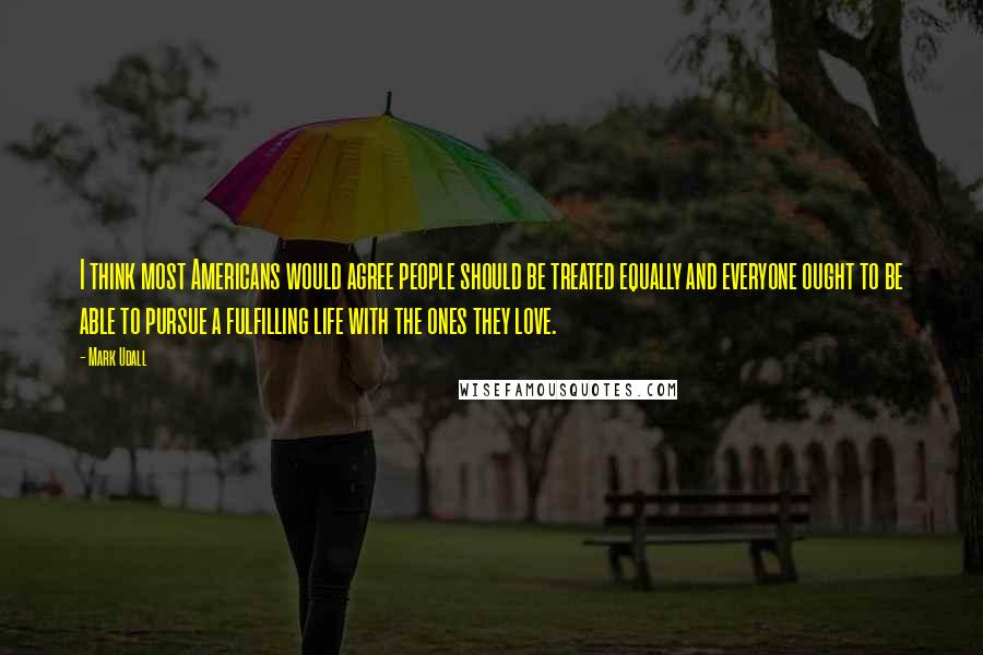 Mark Udall quotes: I think most Americans would agree people should be treated equally and everyone ought to be able to pursue a fulfilling life with the ones they love.